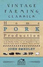 Home Pork Production - A Popular Treatise Containing Concise and Dependable Information on the Breeding, Feeding, Care and Management of Pigs to Secure the Largest Measure of Satisfaction, Pleasure and Profit