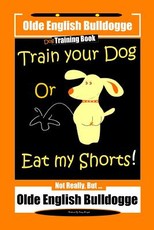 Olde English Bulldogge Dog Training Book, Train Your Dog Or Eat my Shorts! Not Really But ... Olde English Bulldogge