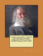 Complete prose works. ( Specimen days and Collect, November boughs and Good bye my fancy ) By