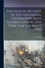 The Official Records Of The Centennial Celebration, Bath, Steuben County, New York, June 4, 6, And 7, 1893