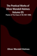 The Poetical Works of Oliver Wendell Holmes - Volume 05; Poems of the Class of '29 (1851-1889)