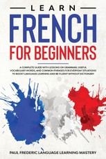 Learn French for Beginners: A Complete Guide with Lessons on Grammar, Useful Vocabulary Words, and Common Phrases for Everyday Situations to Boost
