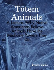 Totem Animals: A Lecture -Why Native Americans Believe Animals Have the Medicine Powers They Do