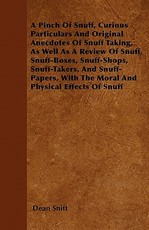 A Pinch Of Snuff, Curious Particulars And Original Anecdotes Of Snuff Taking, As Well As A Review Of Snuff, Snuff-Boxes, Snuff-Shops, Snuff-Takers, And Snuff-Papers, With The Moral And Physical Effects Of Snuff