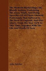 The Western Martyrology; Or, Bloody Assizes. Containing the Lives, Trials, and Dying Speeches of All Those Eminent Protestants That Suffered in the West of England, and Else-Where, from the Year 1678 to This Time