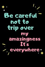 Be careful not to trip over my amazingness It's everywhere