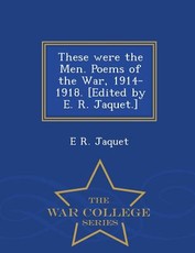 These Were the Men. Poems of the War, 1914-1918. [Edited by E. R. Jaquet.] - War College Series
