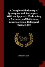 A Complete Dictionary of Synonyms and Antonyms ... with an Appendix Embracing a Dictionary of Briticisms, Americanisms, Colloquial Phrases, Etc