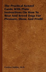 The Practical Kennel Guide With Plain Instructions On How To Rear And Breed Dogs For Pleasure, Show, And Profit