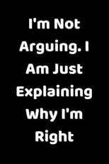 I'm Not Arguing. I Am Just Explaining Why I'm Right