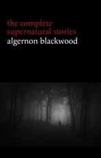 Algernon Blackwood: The Complete Supernatural Stories (120+ tales of ghosts and mystery: The Willows, The Wendigo, The Listener, The Centaur, The Empty House...)
