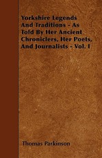 Yorkshire Legends and Traditions - As Told by Her Ancient Chroniclers, Her Poets, and Journalists - Vol. I