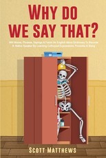 Why Do We Say That? - 404 Idioms, Phrases, Sayings & Facts! An English Idiom Dictionary To Become A Native Speaker By Learning Colloquial Expressions, Proverbs & Slang