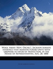 Wool Tariff. Hon. Oscar L. Jackson Submits Evidence That Manufacturers Unite with Growers in Favor of Protection, in the House of Representatives, Aug. 28, 1888