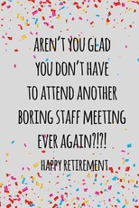 Aren't you glad you don't have to attend another boring staff meeting ever again. happy retirement