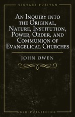 An Inquiry into the Original, Nature, Institution, Power, Order, and Communion of Evangelical Churches