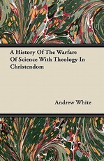 A History of the Warfare of Science with Theology in Christendom