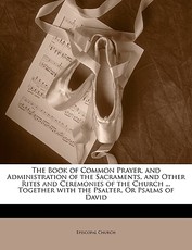 The Book of Common Prayer, and Administration of the Sacraments, and Other Rites and Ceremonies of the Church ... Together with the Psalter, or Psalms of David