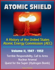 Atomic Shield: A History of the United States Atomic Energy Commission (AEC) - Volume II, 1947-1952 - Terrible Responsibility, Call to Arms, Nuclear Arsenal, Quest for the Super (Hydrogen Bomb)