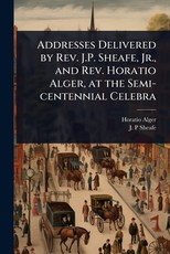Addresses Delivered by Rev. J.P. Sheafe, Jr., and Rev. Horatio Alger, at the Semi-centennial Celebra