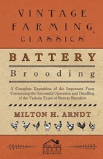 Battery Brooding - A Complete Exposition of the Important Facts Concerning the Successful Operation and Handling of the Various Types of Battery Brooders