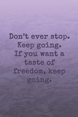 Don't ever stop. Keep going. If you want a taste of freedom, keep going.