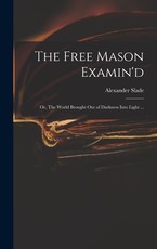 The Free Mason Examin'd; or, The World Brought out of Darkness Into Light ...