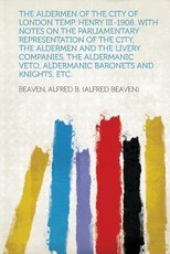 The Aldermen of the City of London Temp. Henry III.-1908. with Notes on the Parliamentary Representation of the City, the Aldermen and the Livery Comp