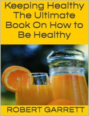 Keeping Healthy: The Ultimate Book On How to Be Healthy