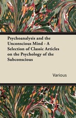 Psychoanalysis and the Unconscious Mind - A Selection of Classic Articles on the Psychology of the Subconscious