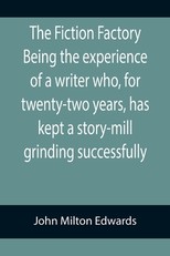 The Fiction Factory Being the experience of a writer who, for twenty-two years, has kept a story-mill grinding successfully (