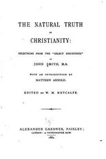 The natural truth of Christianity, Selections from the Select Discourses of John Smith, M.A.