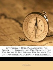 Katechismus Uber Das Aeussere, Die Pflege... U. Behandlung Der Krankheiten, Die Zucht U. Die Stamme Des Pferdes Fur Unteroffiziere U. Soldaten Der Reiterei...
