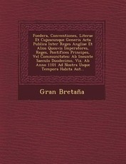 Foedera, Conventiones, Literae Et Cujuscunque Generis Acta Publica Inter Reges Angliae Et Alios Quosvis Imperatores, Reges, Pontifices Principes, Vel Communitates