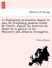La Diplomatie Prussienne Depuis La Paix de Presbourg Jusqu'au Traite de Tilsitt, D'Apre S Les Archives Du de Po T de La Guerre Et Du Ministe Re Des Affaires E Trange Res.