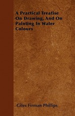 A Practical Treatise on Drawing, and on Painting in Water Colours