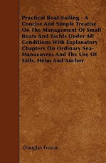 Practical Boat-Sailing - A Concise and Simple Treatise on the Management of Small Boats and Yachts Under All Conditions with Explanatory Chapters on Ordinary Sea-Manoeuvres and the Use of Sails, Helm and Anchor
