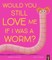 Would You Still Love Me If I Was a Worm?