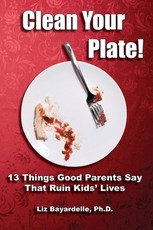 Clean Your Plate! Thirteen Things Good Parents Say That Ruin Kids' Lives