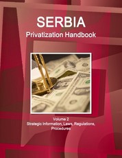 Serbia Privatization Handbook Volume 2 Strategic Information, Laws, Regulations, Procedures