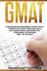 GMAT: Comprehensive Beginner's Guide to Get Started with GMAT Practice Tests and Learn Simple and Effective Strategies to Pe
