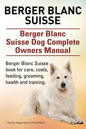 Berger Blanc Suisse. Berger Blanc Suisse Dog Complete Owners Manual. Berger Blanc Suisse book for care, costs, feeding, grooming, health and training.