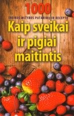 Kaip sveikai ir pigiai maitintis: 1000 tradicinės ir liaudies medicinos patarimų ir receptų