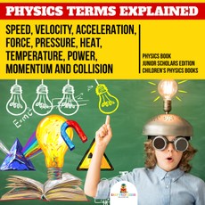 Physics Terms Explained : Speed, Velocity, Acceleration, Force, Pressure, Heat, Temperature, Power, Momentum and Collision | Physics Book Junior Scholars Edition | Children's Physics Books