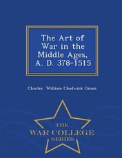The Art of War in the Middle Ages, A. D. 378-1515 - War College Series