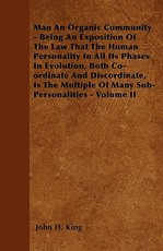 Man An Organic Community - Being An Exposition Of The Law That The Human Personality In All Its Phases In Evolution, Both Co-ordinate And Discordinate, Is The Multiple Of Many Sub-Personalities - Volume II