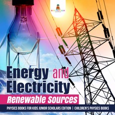 Energy and Electricity : Renewable Sources | Physics Books for Kids Junior Scholars Edition | Children's Physics Books