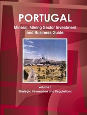 Portugal Mineral, Mining Sector Investment and Business Guide Volume 1 Strategic Information and Regulations