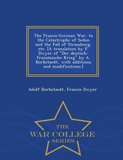 The Franco-German War, to the Catastrophe of Sedan and the Fall of Strassburg, etc. [A translation by F. Dwyer of Der deutsch-französische Krieg by A. Borbstaedt, with additions and modifications.] - War College Series