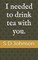 I needed to drink tea with you.